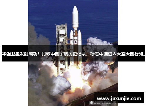 华强卫星发射成功!打破中国宇航历史记录,标志中国进入太空大国行列。