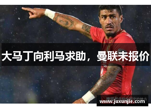 大马丁向利马求助,曼联未报价